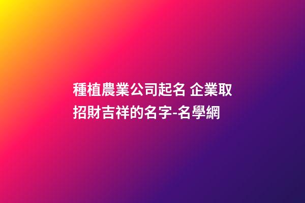 種植農業公司起名 企業取招財吉祥的名字-名學網-第1張-公司起名-玄機派